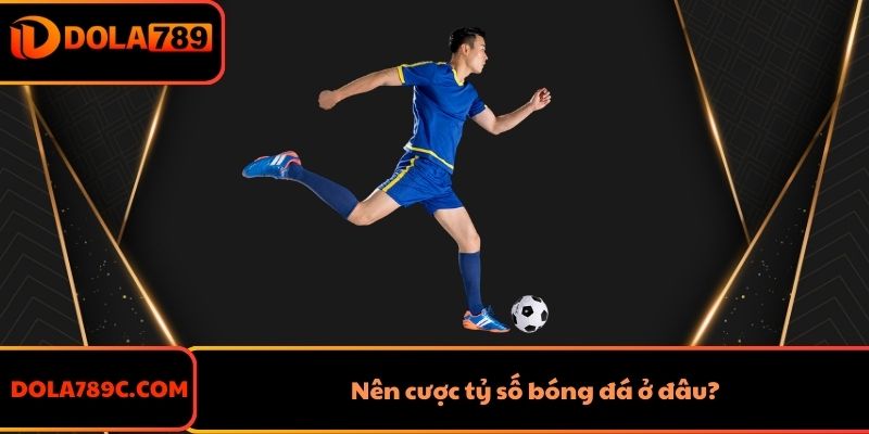 Nên cược tỷ số bóng đá ở đâu?