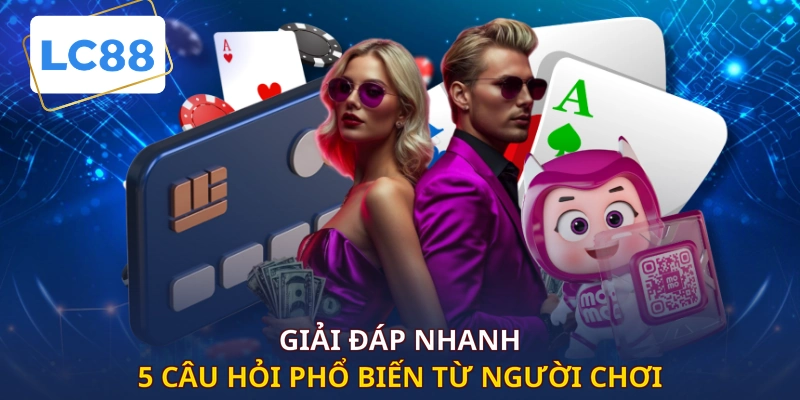 Giải đáp nhanh 5 câu hỏi phổ biến từ người chơi