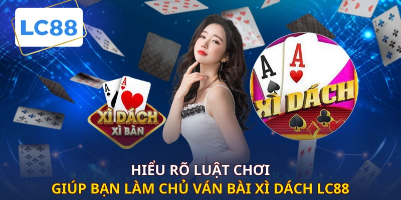 Hiểu rõ luật chơi giúp bạn làm chủ ván bài xì dách LC88