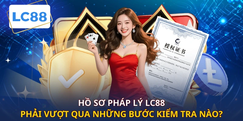 Hồ sơ pháp lý LC88 phải vượt qua những bước kiểm tra nào?