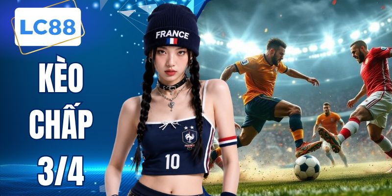 Kèo Chấp 3/4 - Chiến Thuật Đầu Tư Ăn Tiền Tại Nền Tảng LC88
