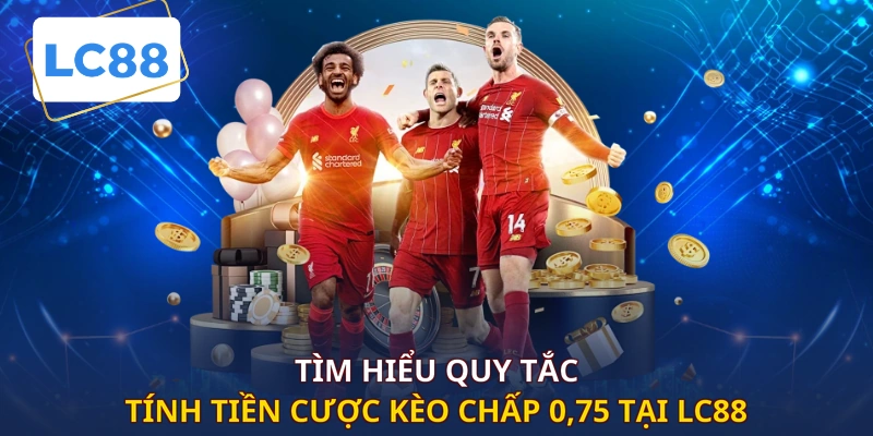 Tìm hiểu quy tắc tính tiền cược kèo chấp 0,75 tại LC88